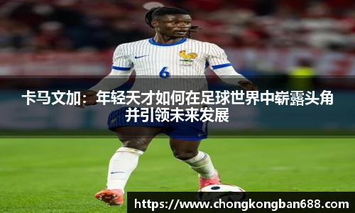 卡马文加：年轻天才如何在足球世界中崭露头角并引领未来发展