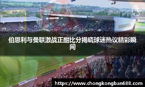 伯恩利与曼联激战正酣比分揭晓球迷热议精彩瞬间