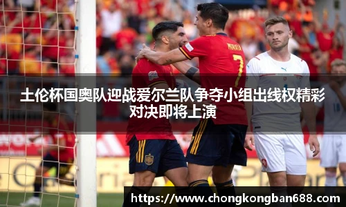 土伦杯国奥队迎战爱尔兰队争夺小组出线权精彩对决即将上演