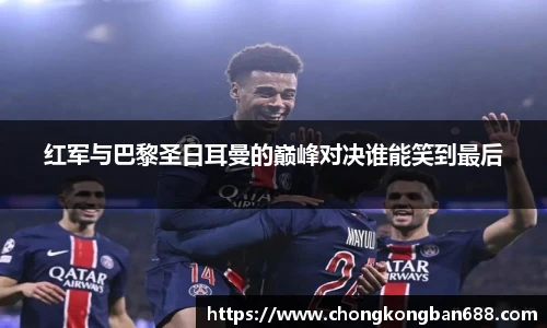 红军与巴黎圣日耳曼的巅峰对决谁能笑到最后